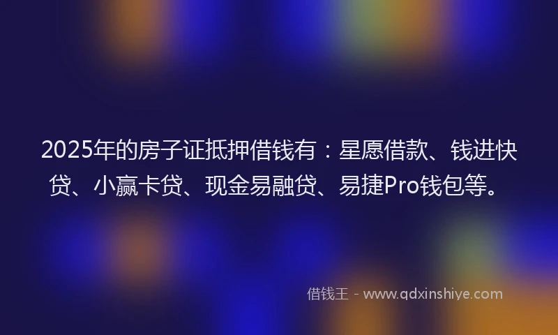 2025年的房子证抵押借钱有：星愿借款、钱进快贷、小赢卡贷、现金易融贷、易捷Pro钱包等。
