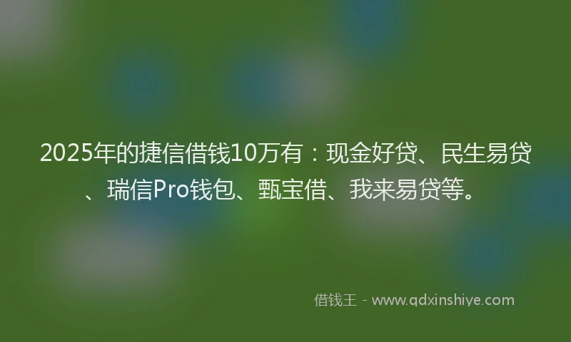 2025年的捷信借钱10万有：现金好贷、民生易贷、瑞信Pro钱包、甄宝借、我来易贷等。