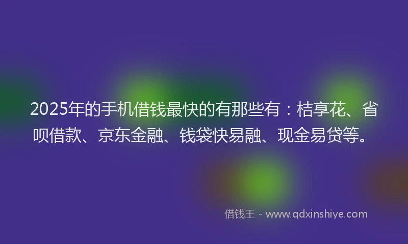 2025年的手机借钱最快的有那些有：桔享花、省呗借款、京东金融、钱袋快易融、现金易贷等。