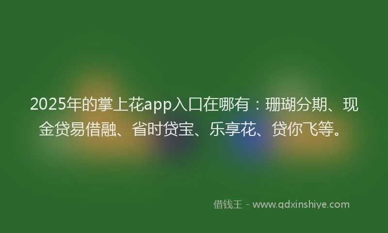 2025年的掌上花app入口在哪有：珊瑚分期、现金贷易借融、省时贷宝、乐享花、贷你飞等。
