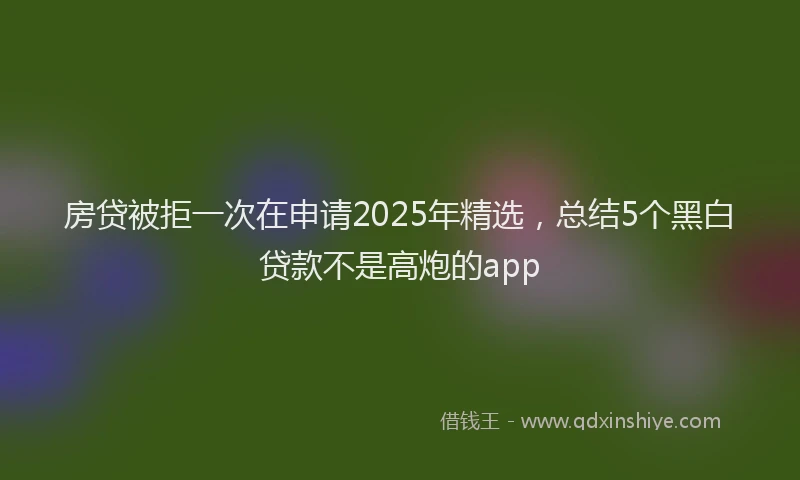 房贷被拒一次在申请2025年精选，总结5个黑白贷款不是高炮的app