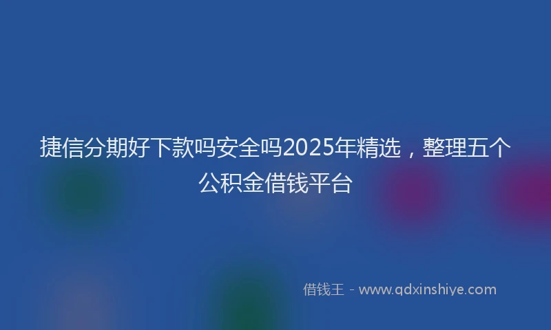 捷信分期好下款吗安全吗2025年精选，整理五个公积金借钱平台