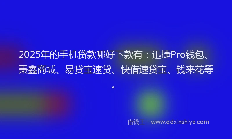2025年的手机贷款哪好下款有：迅捷Pro钱包、秉鑫商城、易贷宝速贷、快借速贷宝、钱来花等。