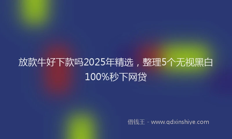 放款牛好下款吗2025年精选，整理5个无视黑白100%秒下网贷