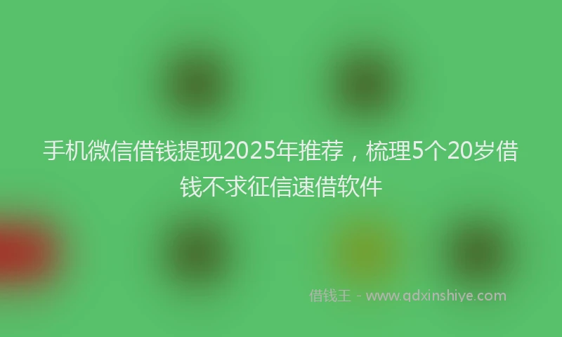 手机微信借钱提现2025年推荐，梳理5个20岁借钱不求征信速借软件
