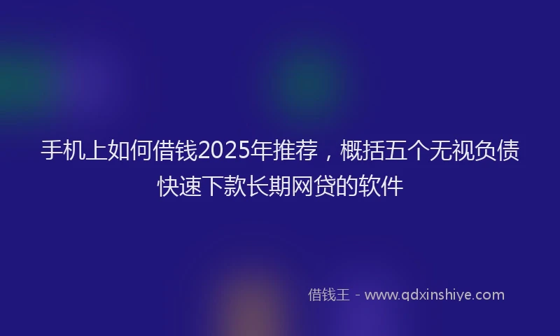 手机上如何借钱2025年推荐，概括五个无视负债快速下款长期网贷的软件
