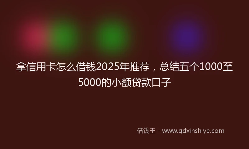 拿信用卡怎么借钱2025年推荐，总结五个1000至5000的小额贷款口子