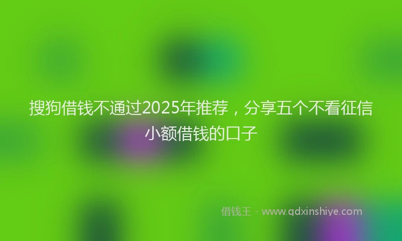 搜狗借钱不通过2025年推荐，分享五个不看征信小额借钱的口子