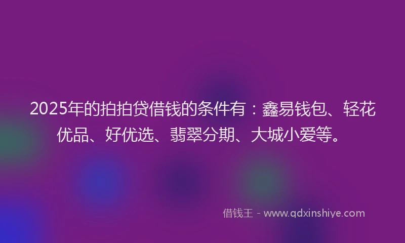 2025年的拍拍贷借钱的条件有：鑫易钱包、轻花优品、好优选、翡翠分期、大城小爱等。