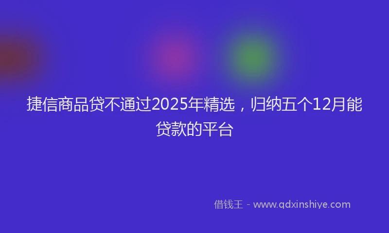 捷信商品贷不通过2025年精选，归纳五个12月能贷款的平台
