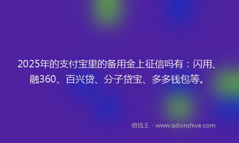 2025年的支付宝里的备用金上征信吗有:闪用、融360、百兴贷、分子贷宝、多多钱包等。