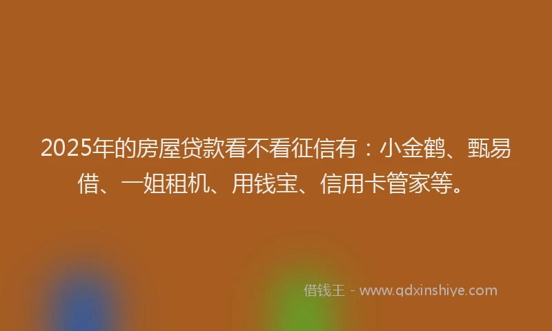 2025年的房屋贷款看不看征信有：小金鹤、甄易借、一姐租机、用钱宝、信用卡管家等。