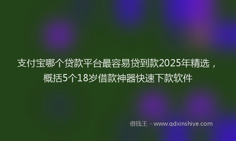 支付宝哪个贷款平台最容易贷到款2025年精选，概括5个18岁借款神器快速下款软件