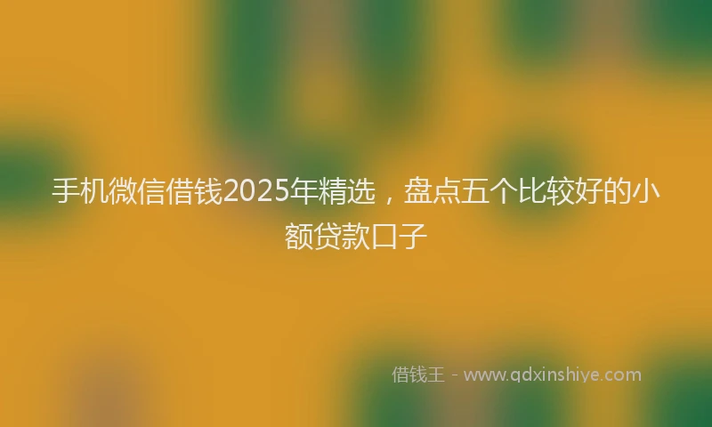 手机微信借钱2025年精选，盘点五个比较好的小额贷款口子