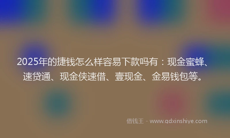 2025年的捷钱怎么样容易下款吗有:现金蜜蜂、速贷通、现金侠速借、壹现金、金易钱包等。
