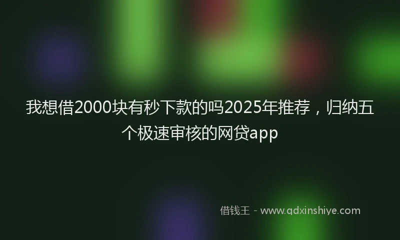 我想借2000块有秒下款的吗2025年推荐，归纳五个极速审核的网贷app