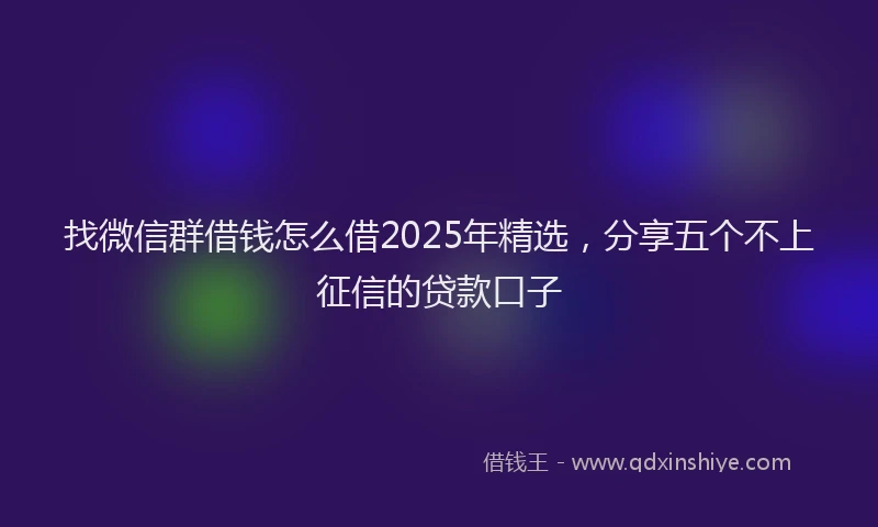 找微信群借钱怎么借2025年精选，分享五个不上征信的贷款口子