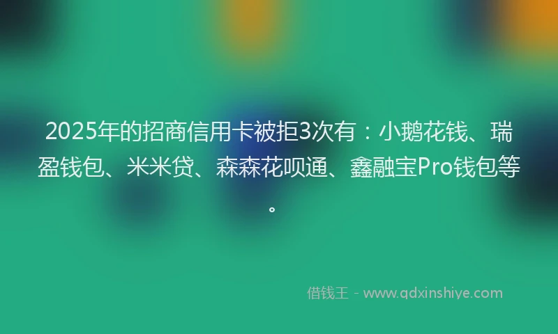2025年的招商信用卡被拒3次有：小鹅花钱、瑞盈钱包、米米贷、森森花呗通、鑫融宝Pro钱包等。