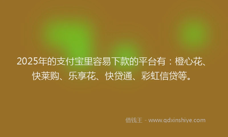 2025年的支付宝里容易下款的平台有：橙心花、快莱购、乐享花、快贷通、彩虹信贷等。