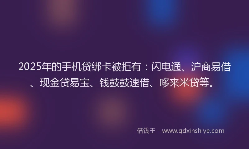 2025年的手机贷绑卡被拒有：闪电通、沪商易借、现金贷易宝、钱鼓鼓速借、哆来米贷等。