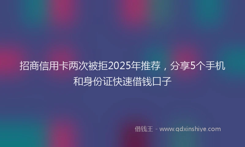 招商信用卡两次被拒2025年推荐，分享5个手机和身份证快速借钱口子