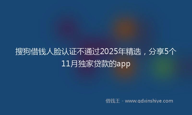 搜狗借钱人脸认证不通过2025年精选，分享5个11月独家贷款的app