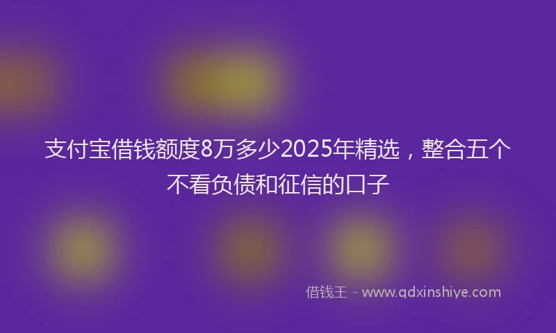 支付宝借钱额度8万多少2025年精选，整合五个不看负债和征信的口子