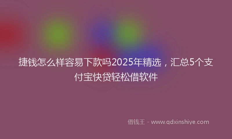捷钱怎么样容易下款吗2025年精选，汇总5个支付宝快贷轻松借软件