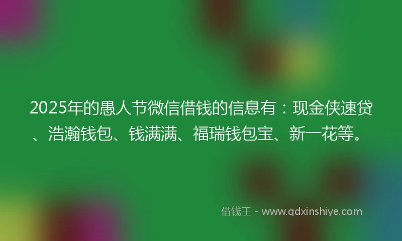 2025年的愚人节微信借钱的信息有：现金侠速贷、浩瀚钱包、钱满满、福瑞钱包宝、新一花等。