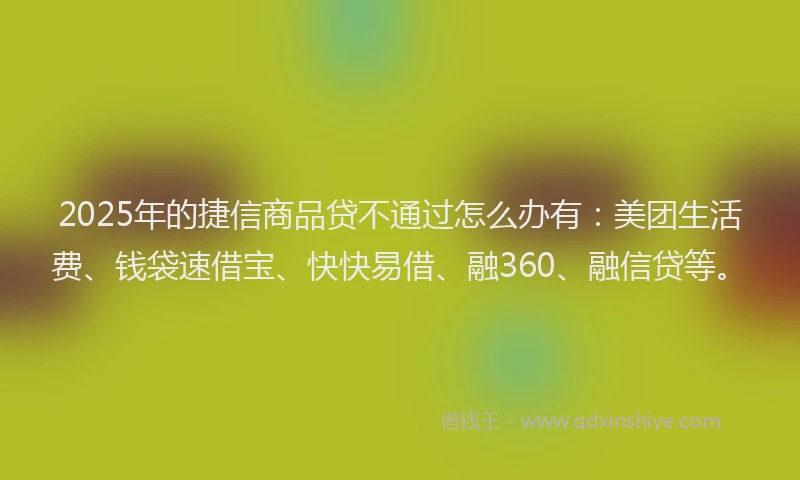 2025年的捷信商品贷不通过怎么办有：美团生活费、钱袋速借宝、快快易借、融360、融信贷等。