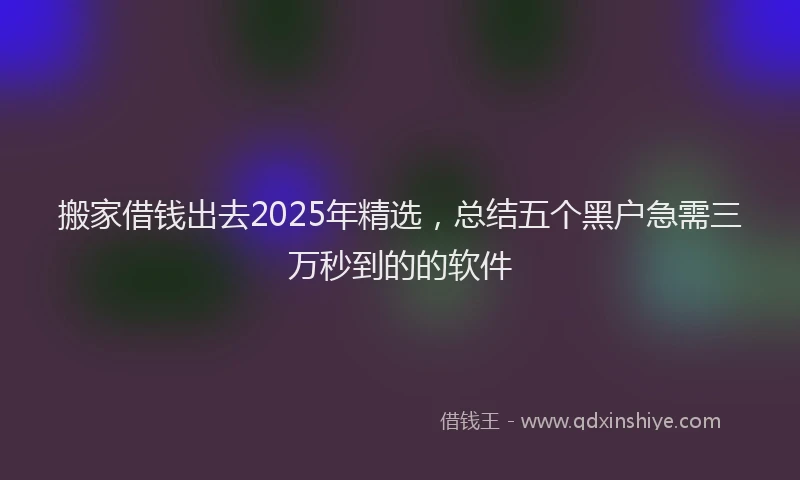 搬家借钱出去2025年精选，总结五个黑户急需三万秒到的的软件