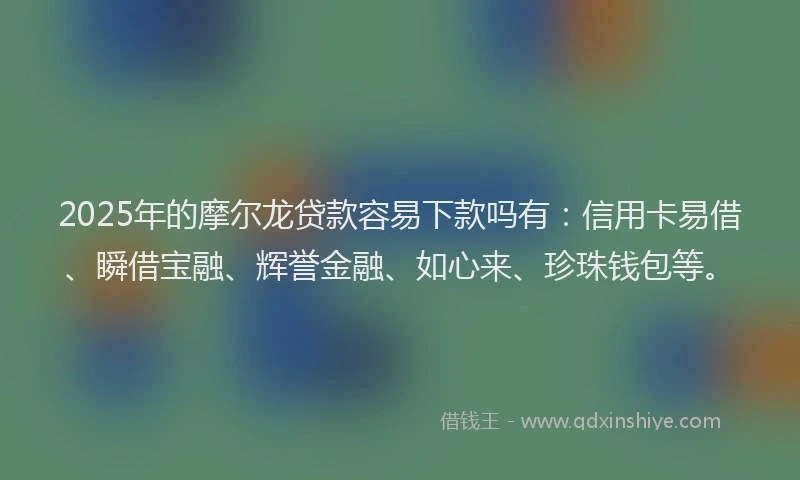 2025年的摩尔龙贷款容易下款吗有：信用卡易借、瞬借宝融、辉誉金融、如心来、珍珠钱包等。
