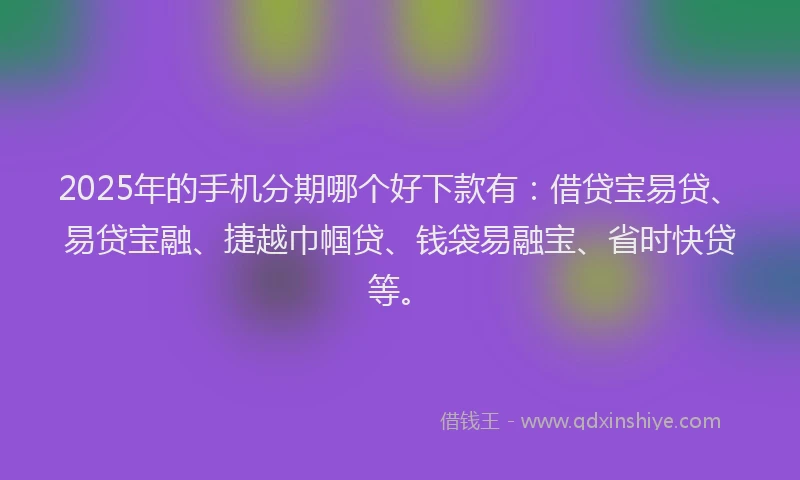 2025年的手机分期哪个好下款有：借贷宝易贷、易贷宝融、捷越巾帼贷、钱袋易融宝、省时快贷等。