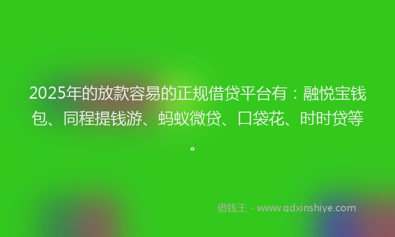 2025年的放款容易的正规借贷平台有：融悦宝钱包、同程提钱游、蚂蚁微贷、口袋花、时时贷等。