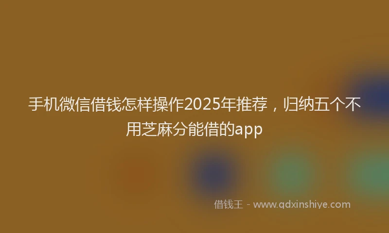 手机微信借钱怎样操作2025年推荐，归纳五个不用芝麻分能借的app