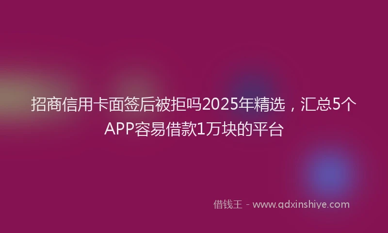 招商信用卡面签后被拒吗2025年精选，汇总5个APP容易借款1万块的平台