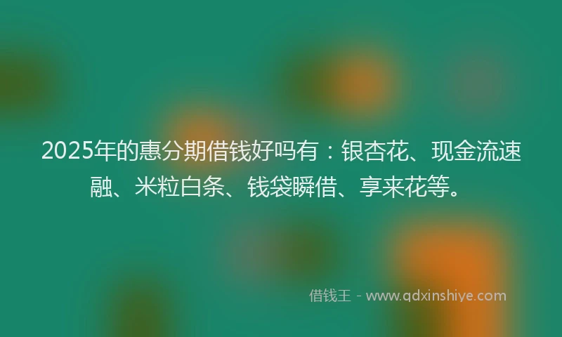 2025年的惠分期借钱好吗有：银杏花、现金流速融、米粒白条、钱袋瞬借、享来花等。