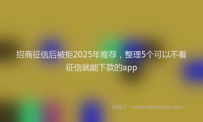 招商征信后被拒2025年推荐，整理5个可以不看征信就能下款的app