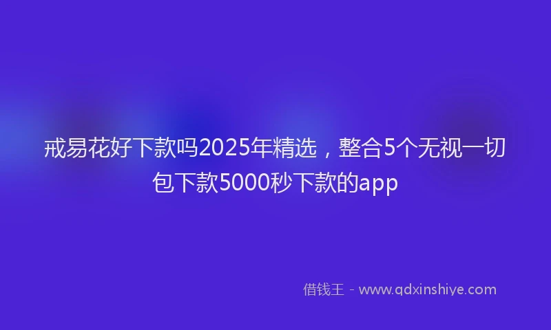 戒易花好下款吗2025年精选，整合5个无视一切包下款5000秒下款的app