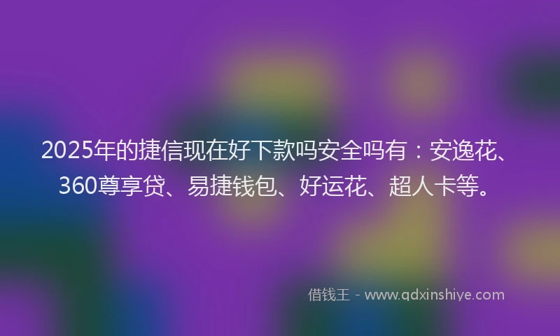 2025年的捷信现在好下款吗安全吗有：安逸花、360尊享贷、易捷钱包、好运花、超人卡等。