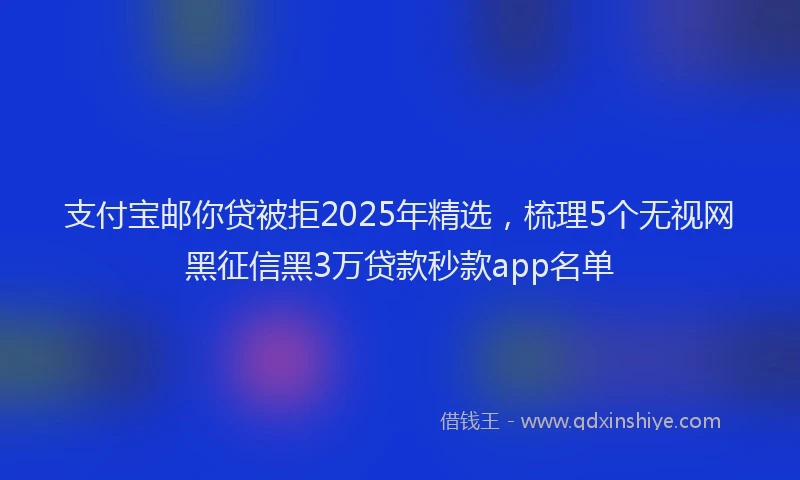 支付宝邮你贷被拒2025年精选，梳理5个无视网黑征信黑3万贷款秒款app名单