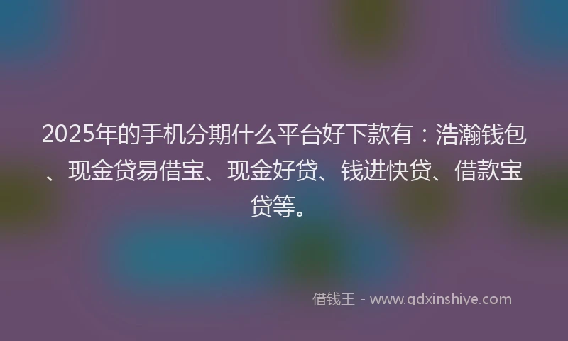 2025年的手机分期什么平台好下款有：浩瀚钱包、现金贷易借宝、现金好贷、钱进快贷、借款宝贷等。
