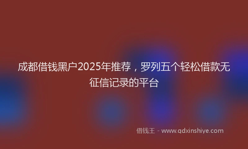 成都借钱黑户2025年推荐，罗列五个轻松借款无征信记录的平台