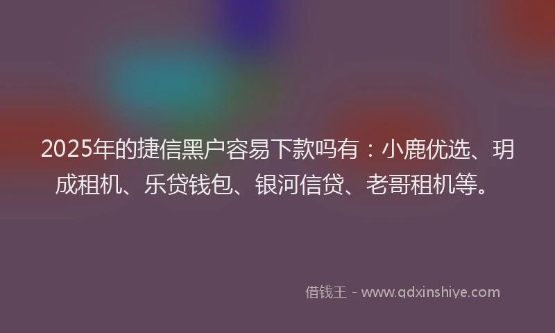 2025年的捷信黑户容易下款吗有：小鹿优选、玥成租机、乐贷钱包、银河信贷、老哥租机等。