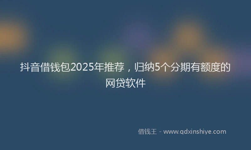 抖音借钱包2025年推荐，归纳5个分期有额度的网贷软件