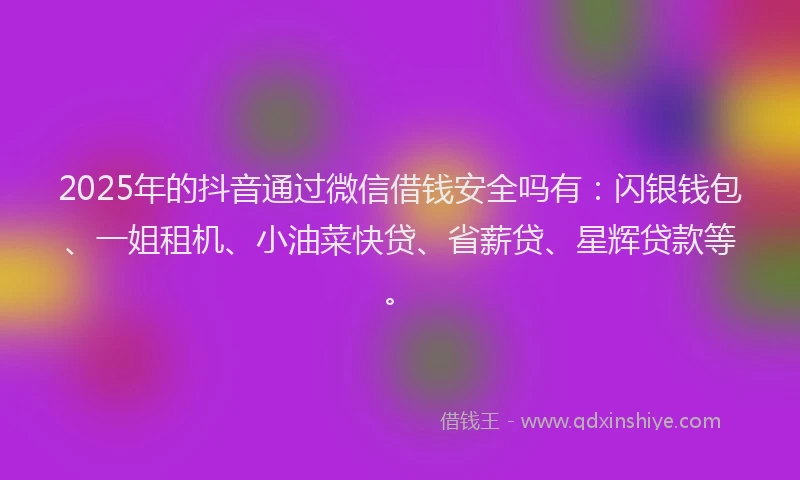 2025年的抖音通过微信借钱安全吗有：闪银钱包、一姐租机、小油菜快贷、省薪贷、星辉贷款等。