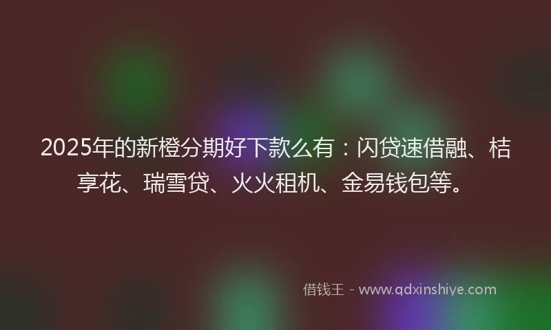 2025年的新橙分期好下款么有：闪贷速借融、桔享花、瑞雪贷、火火租机、金易钱包等。