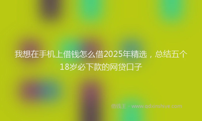 我想在手机上借钱怎么借2025年精选，总结五个18岁必下款的网贷口子