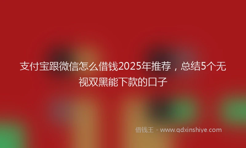 支付宝跟微信怎么借钱2025年推荐，总结5个无视双黑能下款的口子