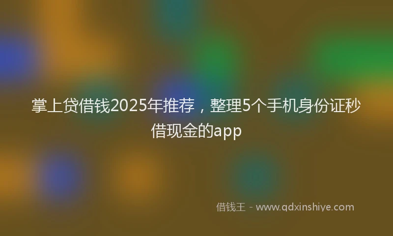掌上贷借钱2025年推荐，整理5个手机身份证秒借现金的app